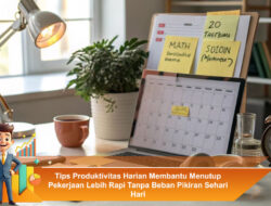 Tips Produktivitas Harian Membantu Menutup Pekerjaan Lebih Rapi Tanpa Beban Pikiran Sehari Hari